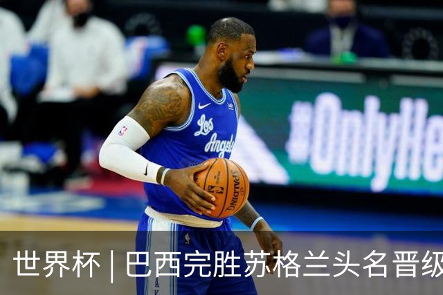世界杯 | 巴西完胜苏格兰头名晋级 内马尔首秀