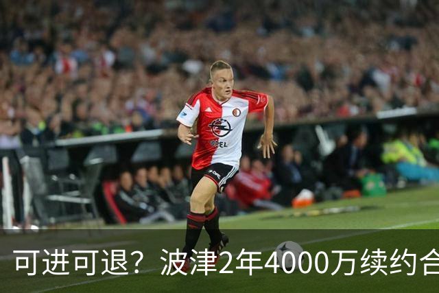 可进可退？波津2年4000万续约合同每个赛季都只有300万保障
