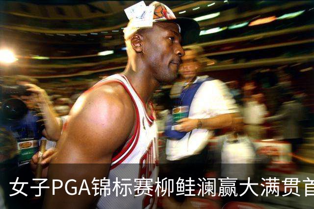 女子PGA锦标赛柳鲑澜赢大满贯首胜 殷若宁张维维T37