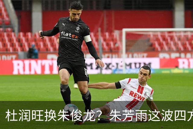 杜润旺换朱俊龙？朱芳雨这波四方大交易要是成了，CBA太疯狂