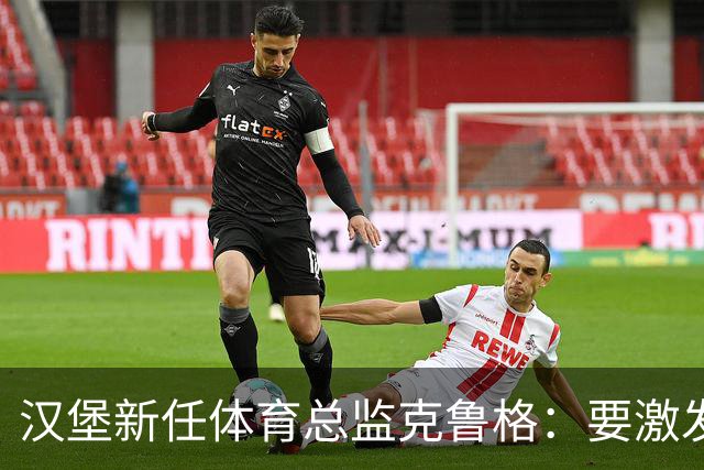 汉堡新任体育总监克鲁格：要激发汉堡作为德甲传统豪门的竞技潜力