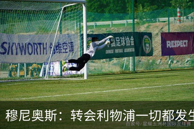 穆尼奥斯：转会利物浦一切都发生得太快，但你不能让这种机会溜走