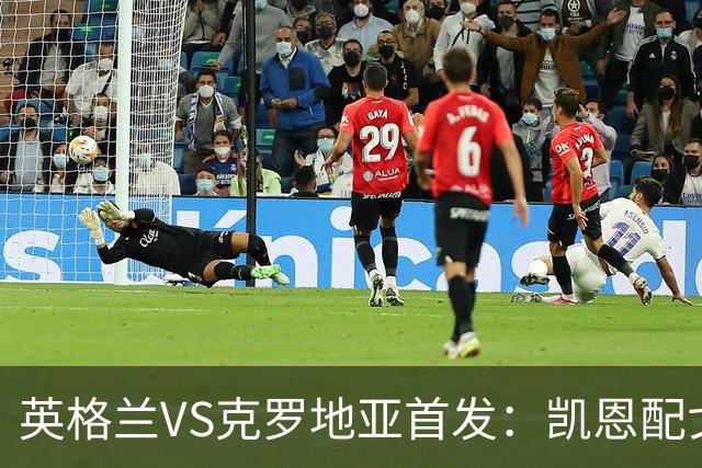 英格兰VS克罗地亚首发：凯恩配戈登马杜埃凯贝林厄姆