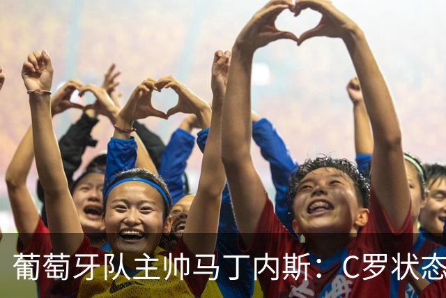 葡萄牙队主帅马丁内斯：C罗状态正佳 全队目标是获胜
