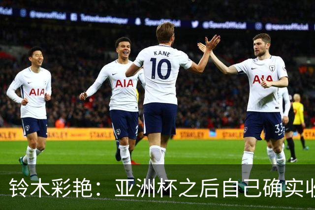铃木彩艳：亚洲杯之后自己确实收获成长，不想止步要变得更强