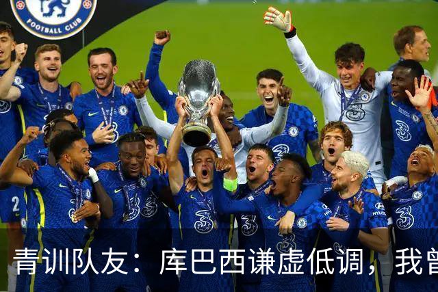青训队友：库巴西谦虚低调，我曾因丢球哭泣他直接一条龙帮我报仇